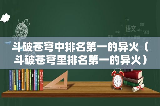 斗破苍穹中排名第一的异火（斗破苍穹里排名第一的异火）