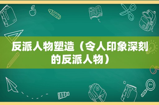 反派人物塑造（令人印象深刻的反派人物）