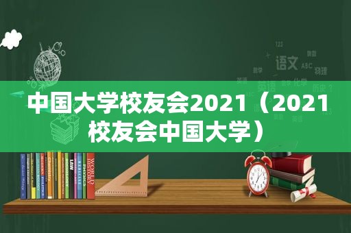 中国大学校友会2021（2021校友会中国大学）