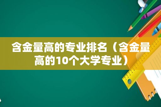 含金量高的专业排名（含金量高的10个大学专业）