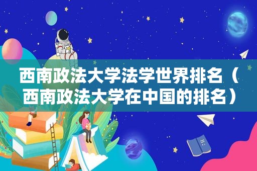 西南政法大学法学世界排名（西南政法大学在中国的排名）