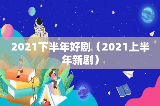 2021下半年好剧（2021上半年新剧）