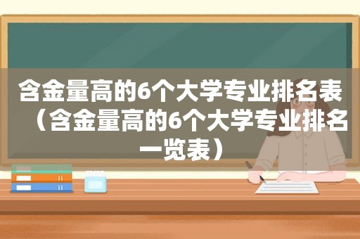 含金量高的6个大学专业排名表（含金量高的6个大学专业排名一览表）