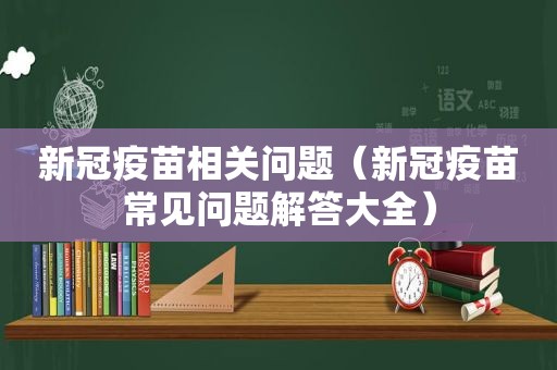 新冠疫苗相关问题（新冠疫苗常见问题解答大全）