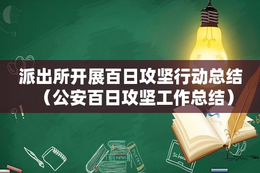 派出所开展百日攻坚行动总结（公安百日攻坚工作总结）