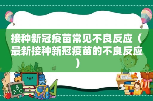 接种新冠疫苗常见不良反应（最新接种新冠疫苗的不良反应）