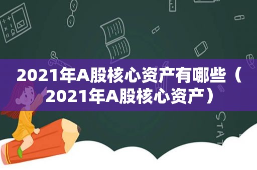 2021年A股核心资产有哪些（2021年A股核心资产）