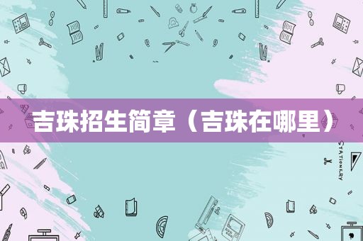 吉珠招生简章（吉珠在哪里）