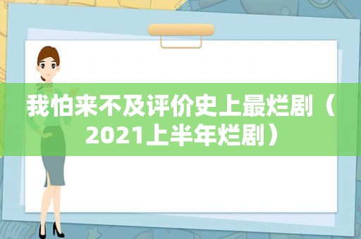 我怕来不及评价史上最烂剧（2021上半年烂剧）