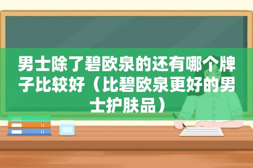 男士除了碧欧泉的还有哪个牌子比较好（比碧欧泉更好的男士护肤品）