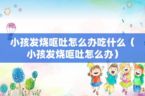 小孩发烧呕吐怎么办吃什么（小孩发烧呕吐怎么办）