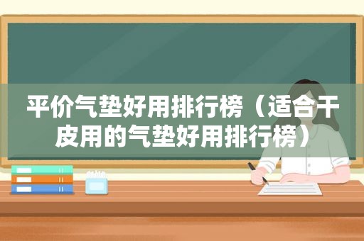 平价气垫好用排行榜（适合干皮用的气垫好用排行榜）