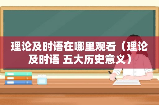 理论及时语在哪里观看（理论及时语 五大历史意义）