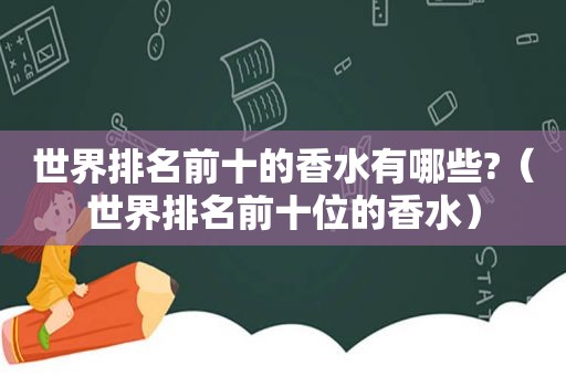 世界排名前十的香水有哪些?（世界排名前十位的香水）