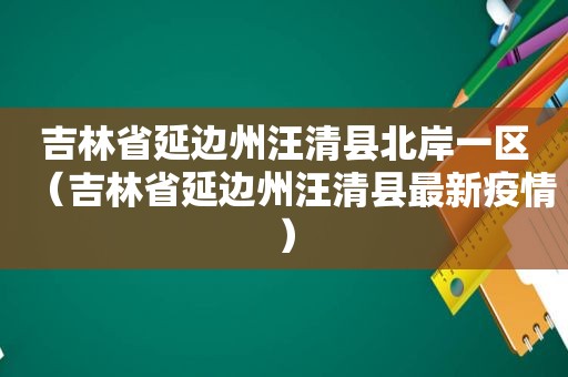 吉林省延边州汪清县北岸一区（吉林省延边州汪清县最新疫情）