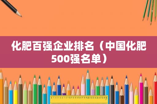 化肥百强企业排名（中国化肥500强名单）