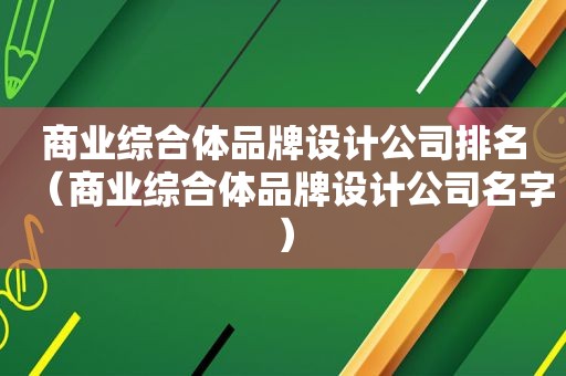 商业综合体品牌设计公司排名（商业综合体品牌设计公司名字）