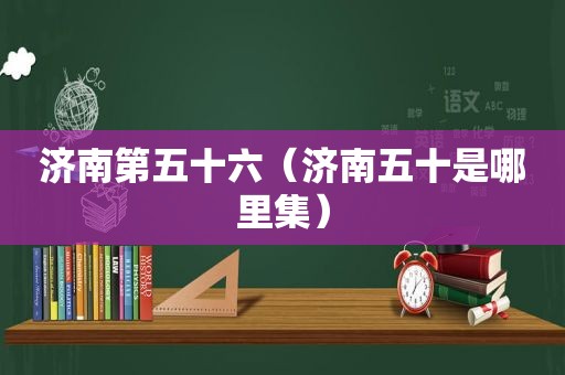 济南第五十六（济南五十是哪里集）