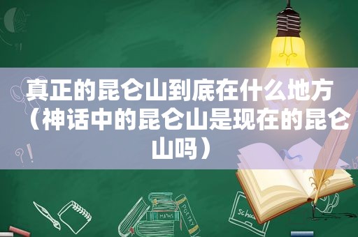 真正的昆仑山到底在什么地方（神话中的昆仑山是现在的昆仑山吗）