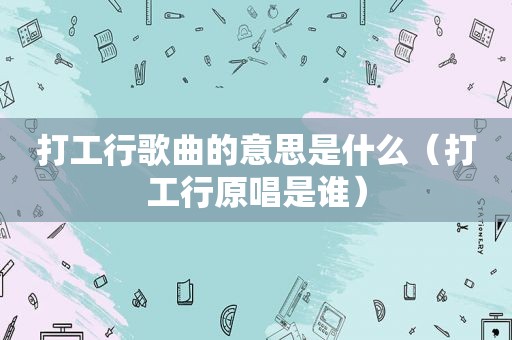 打工行歌曲的意思是什么（打工行原唱是谁）