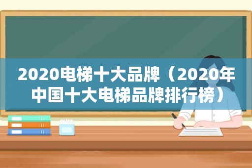 2020电梯十大品牌（2020年中国十大电梯品牌排行榜）