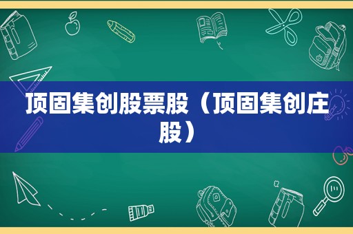 顶固集创股票股（顶固集创庄股）