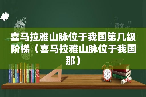 喜马拉雅山脉位于我国第几级阶梯（喜马拉雅山脉位于我国那）