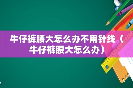 牛仔裤腰大怎么办不用针线（牛仔裤腰大怎么办）