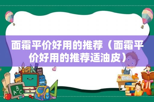 面霜平价好用的推荐（面霜平价好用的推荐适油皮）