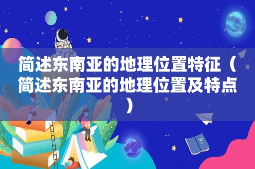 简述东南亚的地理位置特征（简述东南亚的地理位置及特点）