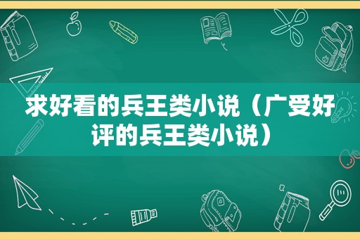 求好看的兵王类小说（广受好评的兵王类小说）