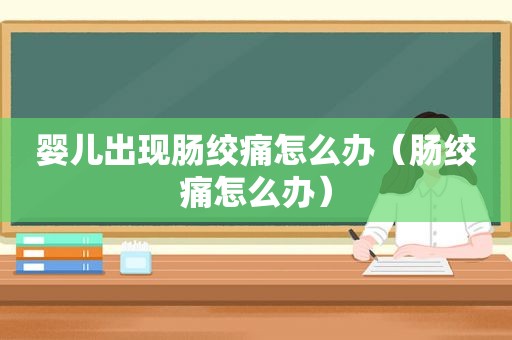 婴儿出现肠绞痛怎么办（肠绞痛怎么办）