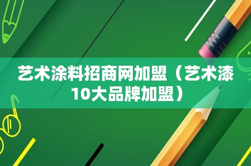 艺术涂料招商网加盟（艺术漆10大品牌加盟）