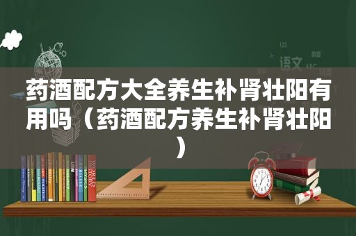 药酒配方大全养生补肾壮阳有用吗（药酒配方养生补肾壮阳）