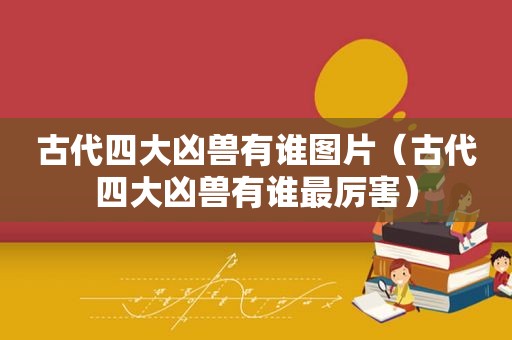 古代四大凶兽有谁图片（古代四大凶兽有谁最厉害）