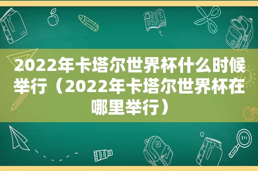 2022年卡塔尔世界杯什么时候举行（2022年卡塔尔世界杯在哪里举行）