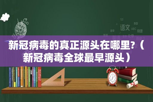 新冠病毒的真正源头在哪里?（新冠病毒全球最早源头）