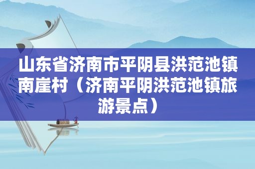 山东省济南市平阴县洪范池镇南崖村（济南平阴洪范池镇旅游景点）