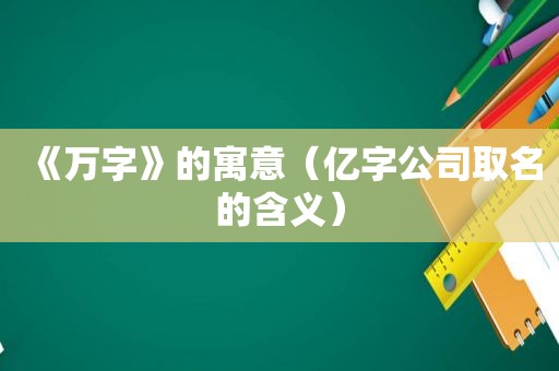 《万字》的寓意（亿字公司取名的含义）