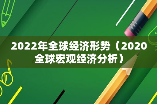 2022年全球经济形势（2020全球宏观经济分析）