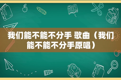 我们能不能不分手 歌曲（我们能不能不分手原唱）