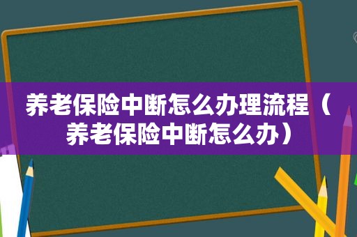 养老保险中断怎么办理流程（养老保险中断怎么办）