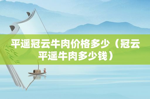 平遥冠云牛肉价格多少（冠云平遥牛肉多少钱）