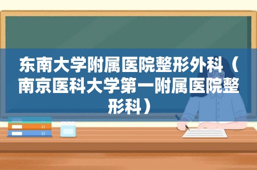 东南大学附属医院整形外科（南京医科大学第一附属医院整形科）