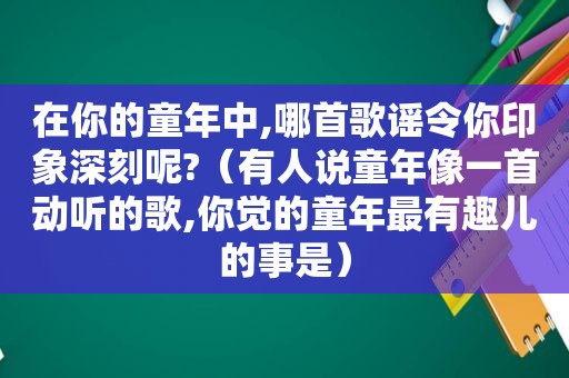 在你的童年中,哪首歌谣令你印象深刻呢?（有人说童年像一首动听的歌,你觉的童年最有趣儿的事是）