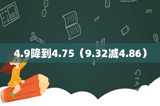 4.9降到4.75（9.32减4.86）