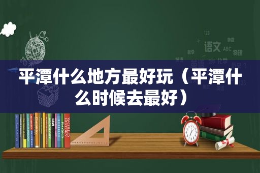 平潭什么地方最好玩（平潭什么时候去最好）