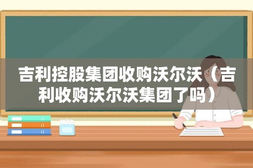 吉利控股集团收购沃尔沃（吉利收购沃尔沃集团了吗）