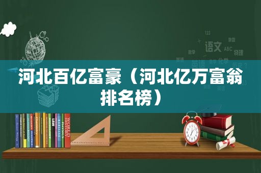 河北百亿富豪（河北亿万富翁排名榜）