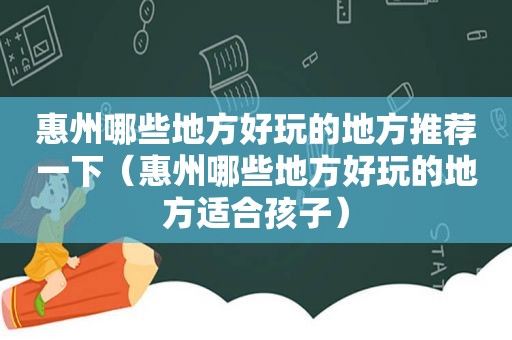 惠州哪些地方好玩的地方推荐一下（惠州哪些地方好玩的地方适合孩子）